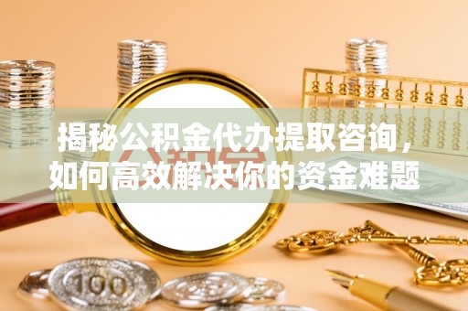 鹤城揭秘公积金代办提取咨询，如何高效解决你的资金难题
