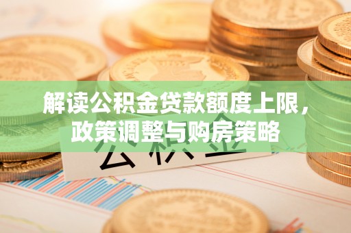 鹤城解读公积金贷款额度上限，政策调整与购房策略