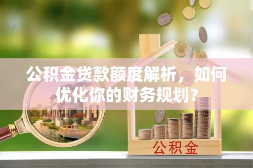 鹤城公积金贷款额度解析，如何优化你的财务规划？