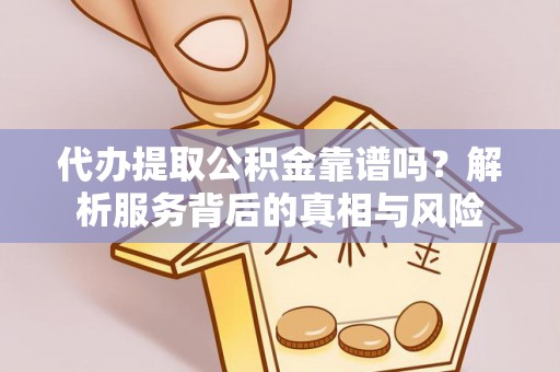 鹤城代办提取公积金靠谱吗？解析服务背后的真相与风险