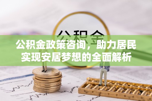 鹤城公积金政策咨询，助力居民实现安居梦想的全面解析