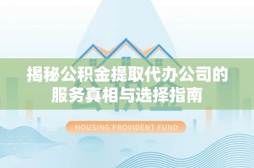 鹤城揭秘公积金提取代办公司的服务真相与选择指南