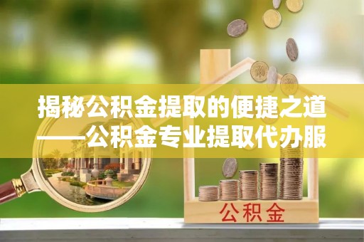 鹤城揭秘公积金提取的便捷之道——公积金专业提取代办服务解析