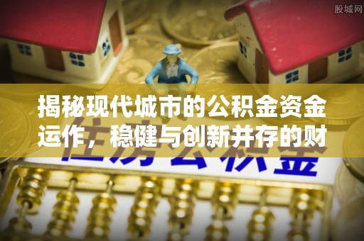 鹤城揭秘现代城市的公积金资金运作，稳健与创新并存的财富管理之道