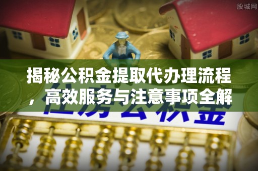 鹤城揭秘公积金提取代办理流程，高效服务与注意事项全解析
