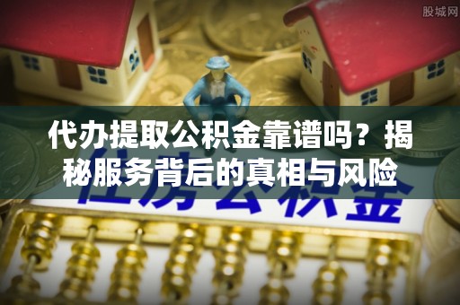 鹤城代办提取公积金靠谱吗？揭秘服务背后的真相与风险