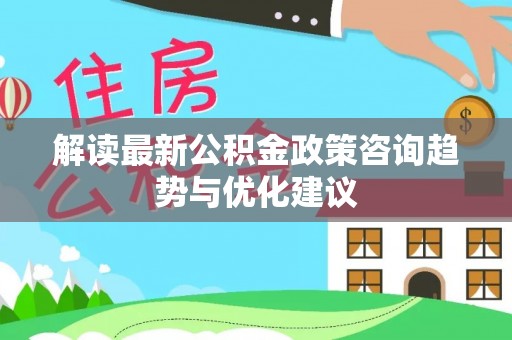鹤城解读最新公积金政策咨询趋势与优化建议