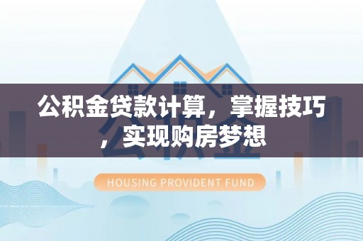鹤城公积金贷款计算，掌握技巧，实现购房梦想