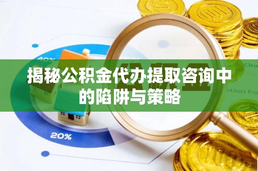 鹤城揭秘公积金代办提取咨询中的陷阱与策略