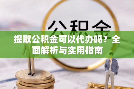 鹤城提取公积金可以代办吗？全面解析与实用指南
