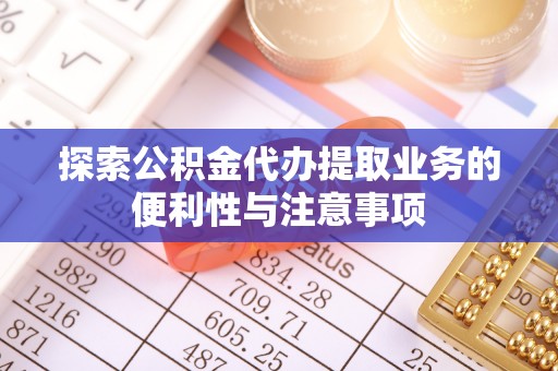 鹤城探索公积金代办提取业务的便利性与注意事项