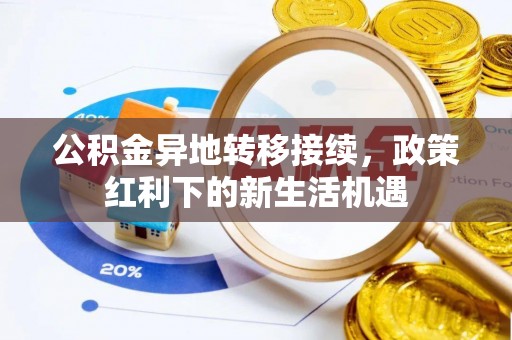 鹤城公积金异地转移接续，政策红利下的新生活机遇