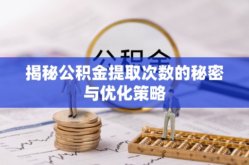 鹤城揭秘公积金提取次数的秘密与优化策略