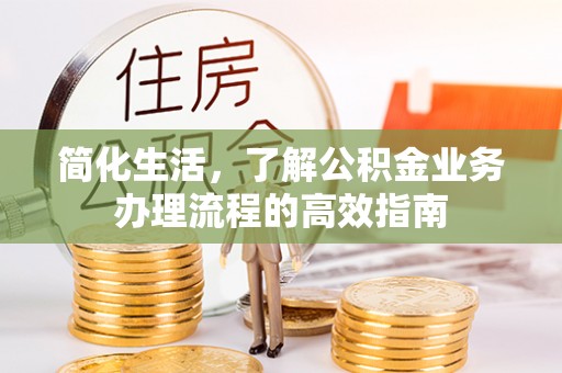 鹤城简化生活，了解公积金业务办理流程的高效指南