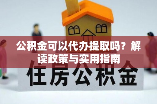 鹤城公积金可以代办提取吗？解读政策与实用指南