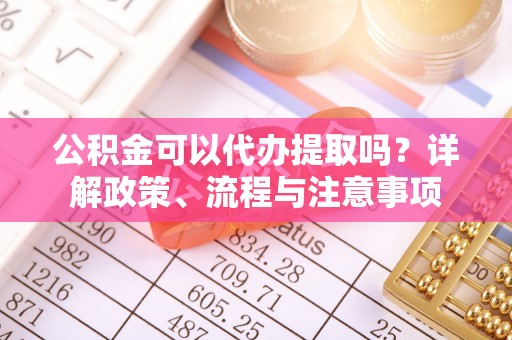 鹤城公积金可以代办提取吗？详解政策、流程与注意事项