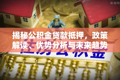 鹤城揭秘公积金贷款抵押，政策解读、优势分析与未来趋势