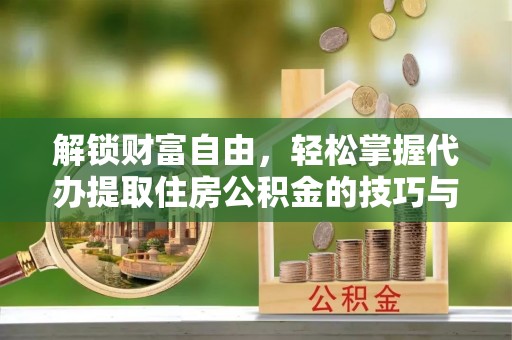鹤城解锁财富自由，轻松掌握代办提取住房公积金的技巧与攻略