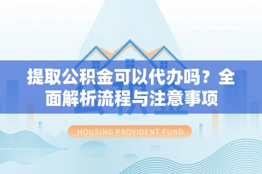 鹤城提取公积金可以代办吗？全面解析流程与注意事项