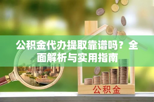 鹤城公积金代办提取靠谱吗？全面解析与实用指南