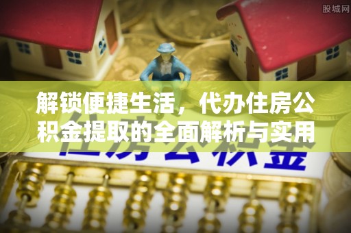 鹤城解锁便捷生活，代办住房公积金提取的全面解析与实用指南
