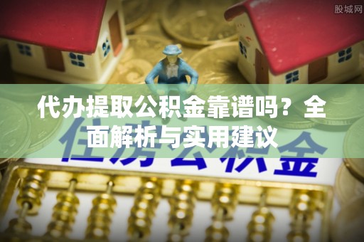 鹤城代办提取公积金靠谱吗？全面解析与实用建议