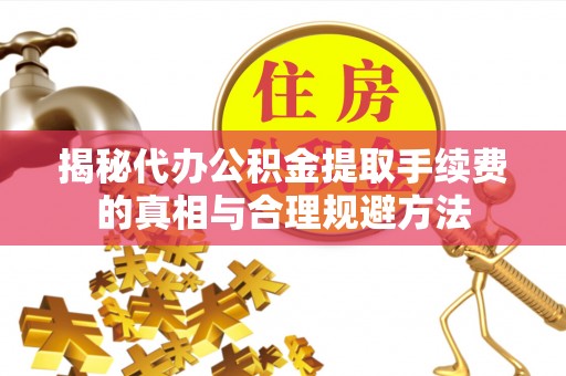 鹤城揭秘代办公积金提取手续费的真相与合理规避方法