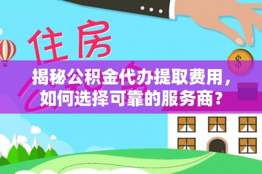 鹤城揭秘公积金代办提取费用，如何选择可靠的服务商？