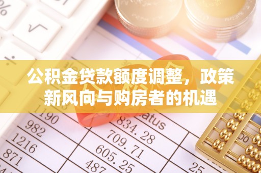 鹤城公积金贷款额度调整，政策新风向与购房者的机遇