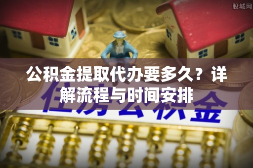 鹤城公积金提取代办要多久？详解流程与时间安排
