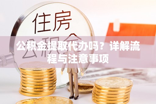 鹤城公积金提取代办吗？详解流程与注意事项