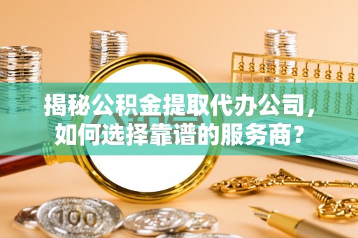 鹤城揭秘公积金提取代办公司，如何选择靠谱的服务商？