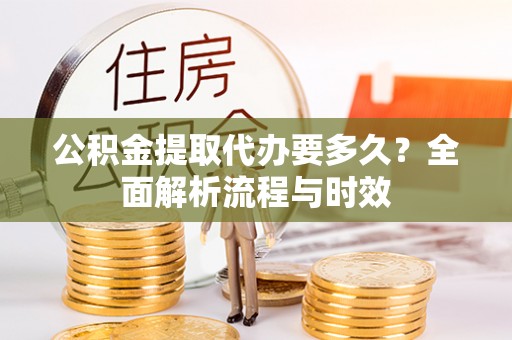 鹤城公积金提取代办要多久？全面解析流程与时效