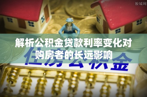 鹤城解析公积金贷款利率变化对购房者的长远影响
