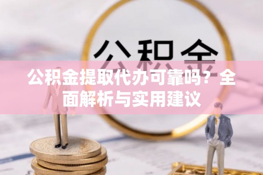 鹤城公积金提取代办可靠吗？全面解析与实用建议