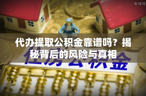 鹤城代办提取公积金靠谱吗？揭秘背后的风险与真相