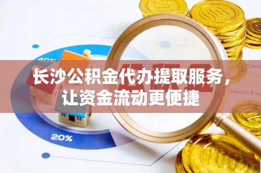 鹤城长沙公积金代办提取服务，让资金流动更便捷