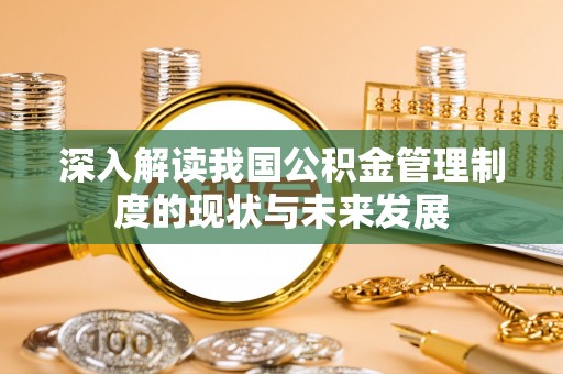 鹤城深入解读我国公积金管理制度的现状与未来发展