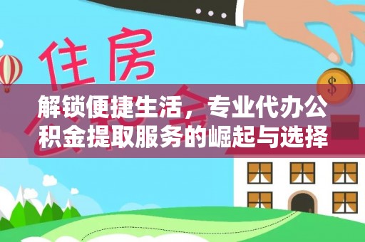 鹤城解锁便捷生活，专业代办公积金提取服务的崛起与选择