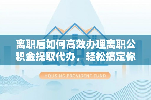 鹤城离职后如何高效办理离职公积金提取代办，轻松搞定你的公积金
