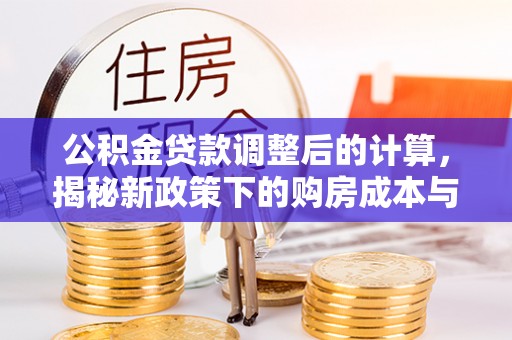 鹤城公积金贷款调整后的计算，揭秘新政策下的购房成本与规划策略
