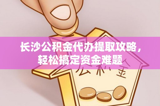 鹤城长沙公积金代办提取攻略，轻松搞定资金难题