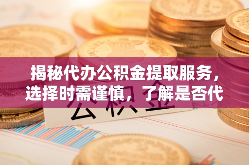 鹤城揭秘代办公积金提取服务，选择时需谨慎，了解是否代办公积金提取可靠吗？