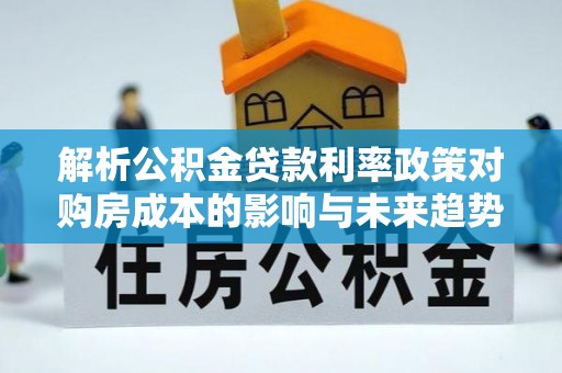 鹤城解析公积金贷款利率政策对购房成本的影响与未来趋势