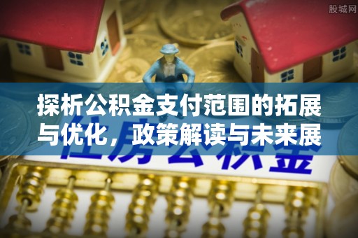 鹤城探析公积金支付范围的拓展与优化，政策解读与未来展望