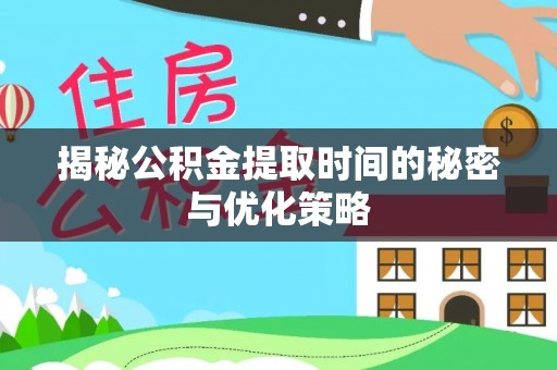 鹤城揭秘公积金提取时间的秘密与优化策略