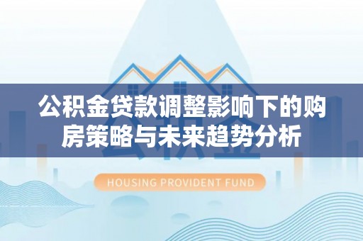 鹤城公积金贷款调整影响下的购房策略与未来趋势分析