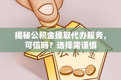 鹤城揭秘公积金提取代办服务，可信吗？选择需谨慎