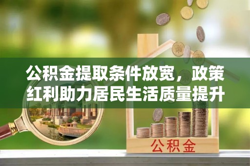 鹤城公积金提取条件放宽，政策红利助力居民生活质量提升
