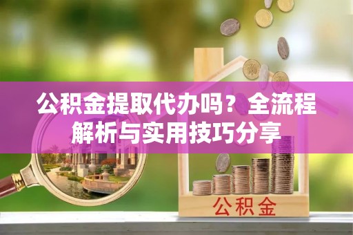 鹤城公积金提取代办吗？全流程解析与实用技巧分享